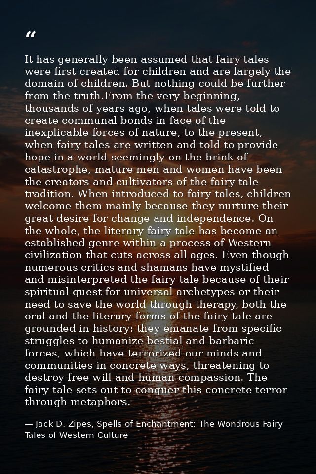 It has generally been assumed that fairy tales were first created for children and are largely the domain of children. B — Jack D. Zipes, Spells of Enchantment: The Wondrous Fairy Tales of Western Culture