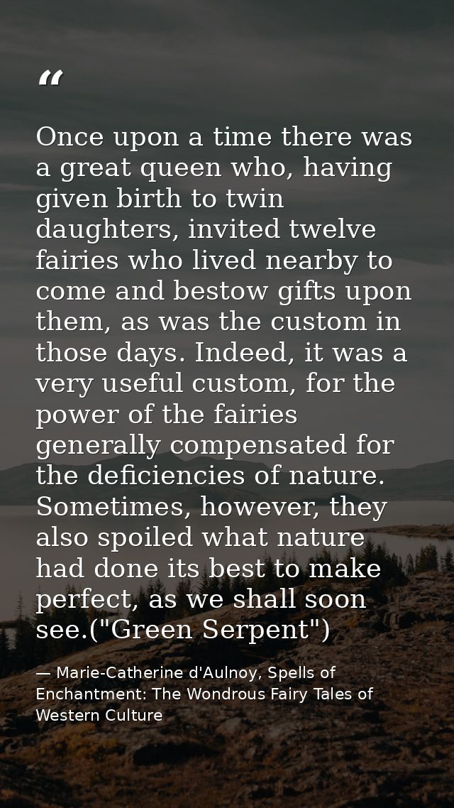 Once upon a time there was a great queen who, having given birth to twin daughters, invited twelve fairies who lived nea — Marie-Catherine d'Aulnoy, Spells of Enchantment: The Wondrous Fairy Tales of Western Culture