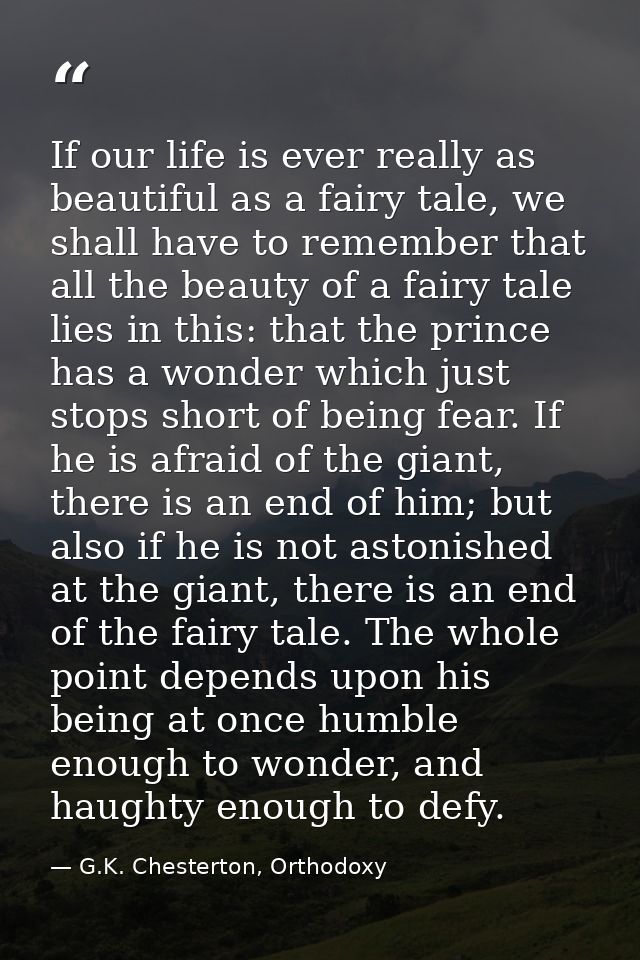 If our life is ever really as beautiful as a fairy tale, we shall have to remember that all the beauty of a fairy tale l — G.K. Chesterton, Orthodoxy