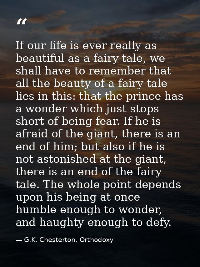 If our life is ever really as beautiful as a fairy tale, we shall have to remember that all the beauty of a fairy tale l — G.K. Chesterton, Orthodoxy