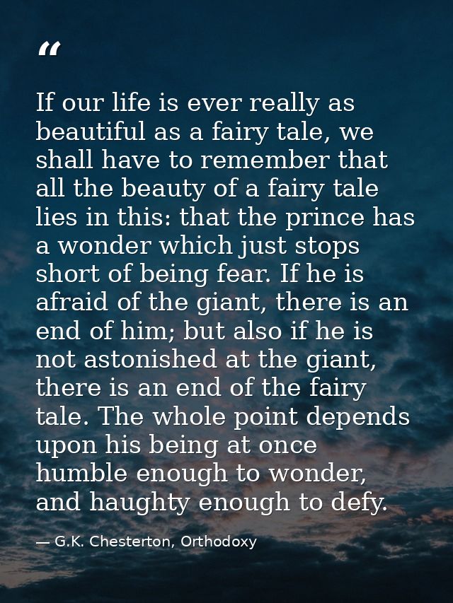 If our life is ever really as beautiful as a fairy tale, we shall have to remember that all the beauty of a fairy tale l — G.K. Chesterton, Orthodoxy