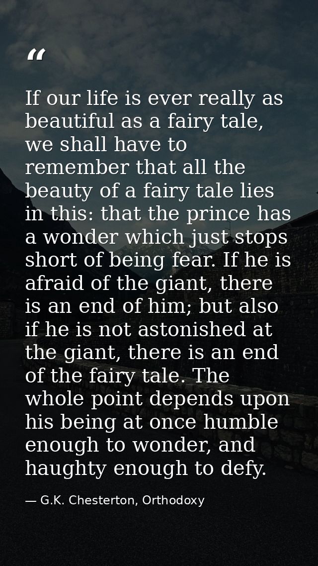 If our life is ever really as beautiful as a fairy tale, we shall have to remember that all the beauty of a fairy tale l — G.K. Chesterton, Orthodoxy