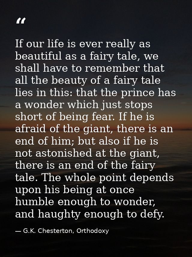 If our life is ever really as beautiful as a fairy tale, we shall have to remember that all the beauty of a fairy tale l — G.K. Chesterton, Orthodoxy