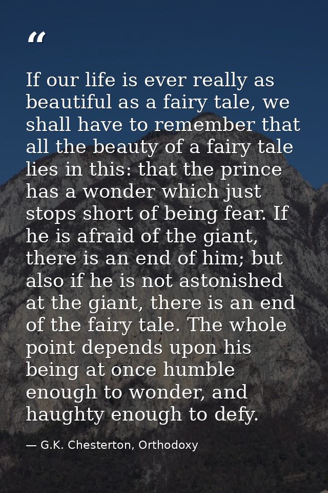 If our life is ever really as beautiful as a fairy tale, we shall have to remember that all the beauty of a fairy tale l — G.K. Chesterton, Orthodoxy