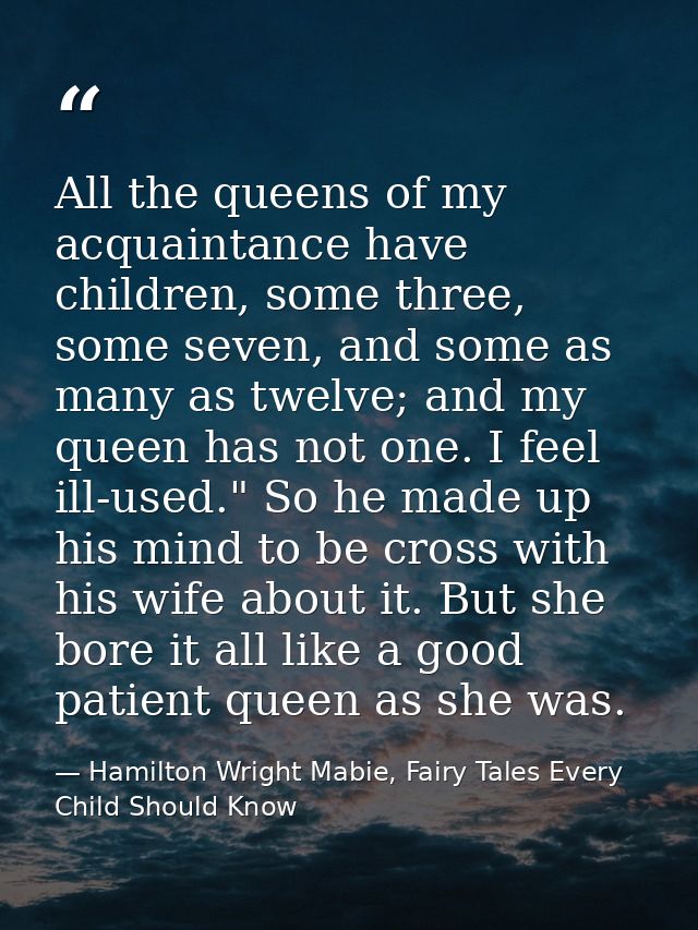 All the queens of my acquaintance have children, some three, some seven, and some as many as twelve; and my queen has no — Hamilton Wright Mabie, Fairy Tales Every Child Should Know
