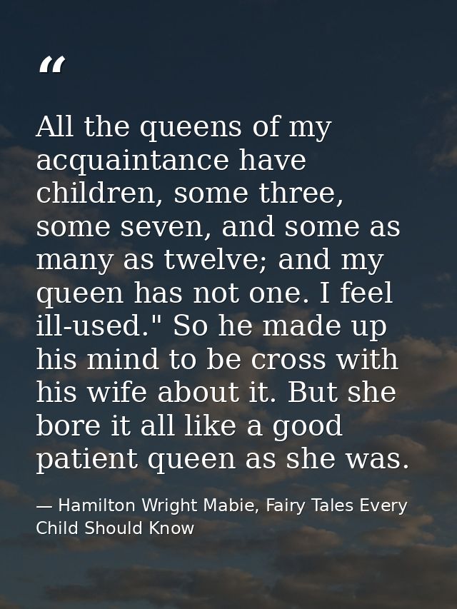 All the queens of my acquaintance have children, some three, some seven, and some as many as twelve; and my queen has no — Hamilton Wright Mabie, Fairy Tales Every Child Should Know