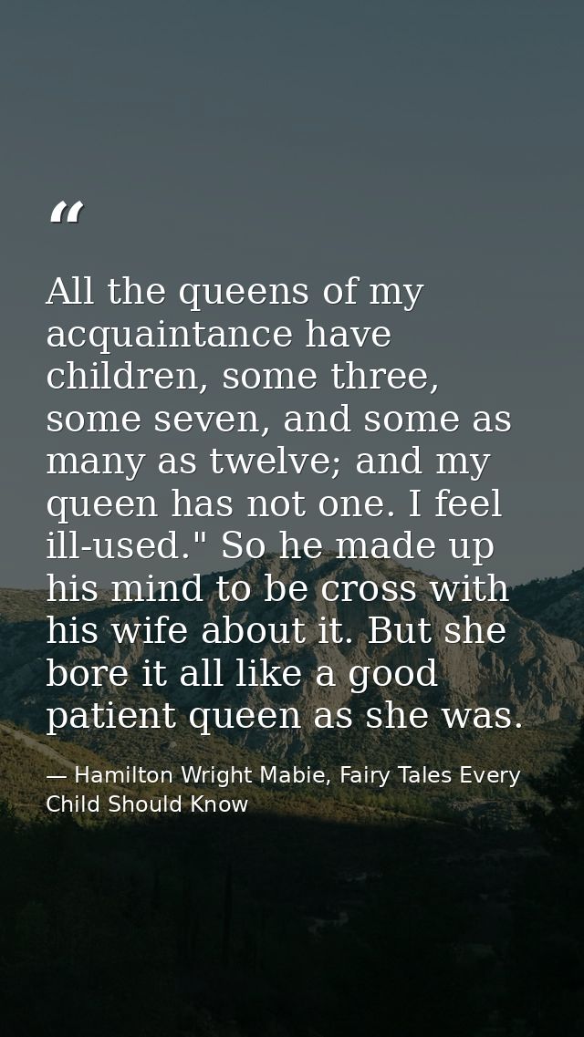 All the queens of my acquaintance have children, some three, some seven, and some as many as twelve; and my queen has no — Hamilton Wright Mabie, Fairy Tales Every Child Should Know