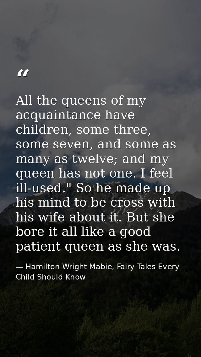All the queens of my acquaintance have children, some three, some seven, and some as many as twelve; and my queen has no — Hamilton Wright Mabie, Fairy Tales Every Child Should Know