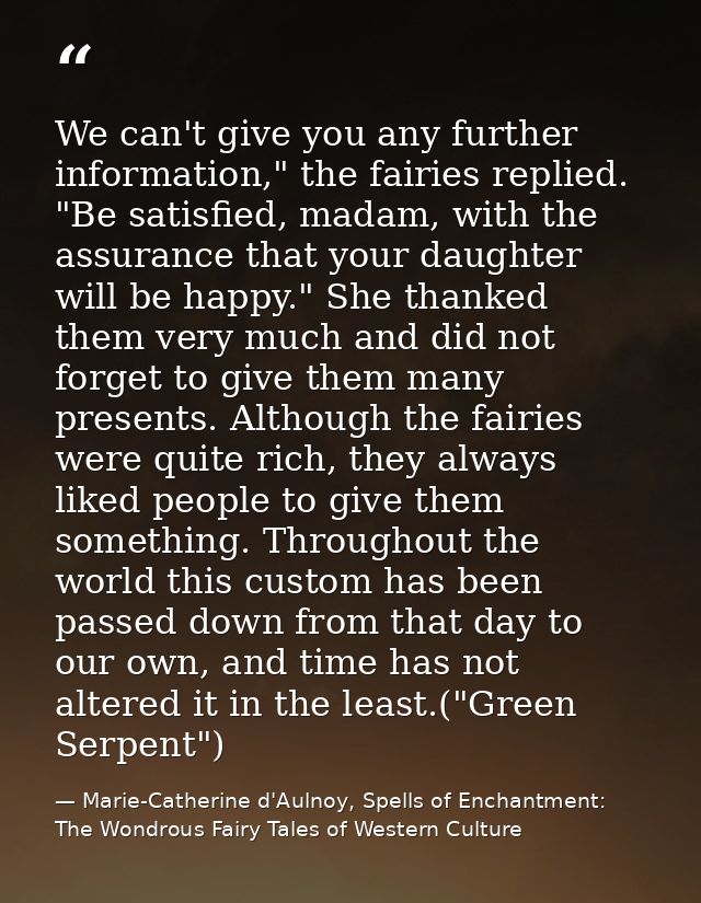 We can't give you any further information," the fairies replied. "Be satisfied, madam, with the assurance that your daug — Marie-Catherine d'Aulnoy, Spells of Enchantment: The Wondrous Fairy Tales of Western Culture