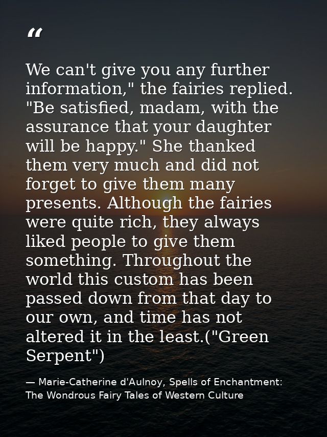 We can't give you any further information," the fairies replied. "Be satisfied, madam, with the assurance that your daug — Marie-Catherine d'Aulnoy, Spells of Enchantment: The Wondrous Fairy Tales of Western Culture