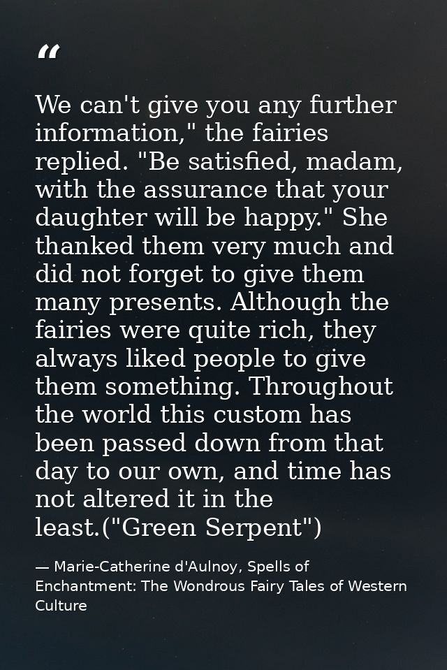 We can't give you any further information," the fairies replied. "Be satisfied, madam, with the assurance that your daug — Marie-Catherine d'Aulnoy, Spells of Enchantment: The Wondrous Fairy Tales of Western Culture