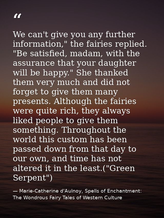 We can't give you any further information," the fairies replied. "Be satisfied, madam, with the assurance that your daug — Marie-Catherine d'Aulnoy, Spells of Enchantment: The Wondrous Fairy Tales of Western Culture