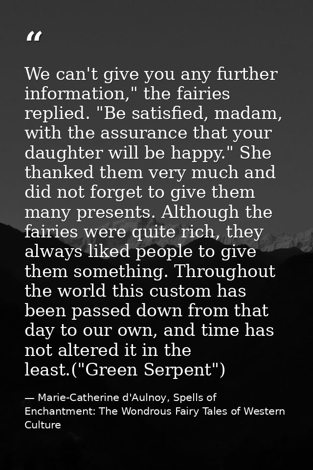 We can't give you any further information," the fairies replied. "Be satisfied, madam, with the assurance that your daug — Marie-Catherine d'Aulnoy, Spells of Enchantment: The Wondrous Fairy Tales of Western Culture