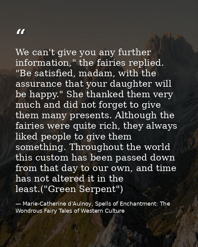 We can't give you any further information," the fairies replied. "Be satisfied, madam, with the assurance that your daug — Marie-Catherine d'Aulnoy, Spells of Enchantment: The Wondrous Fairy Tales of Western Culture