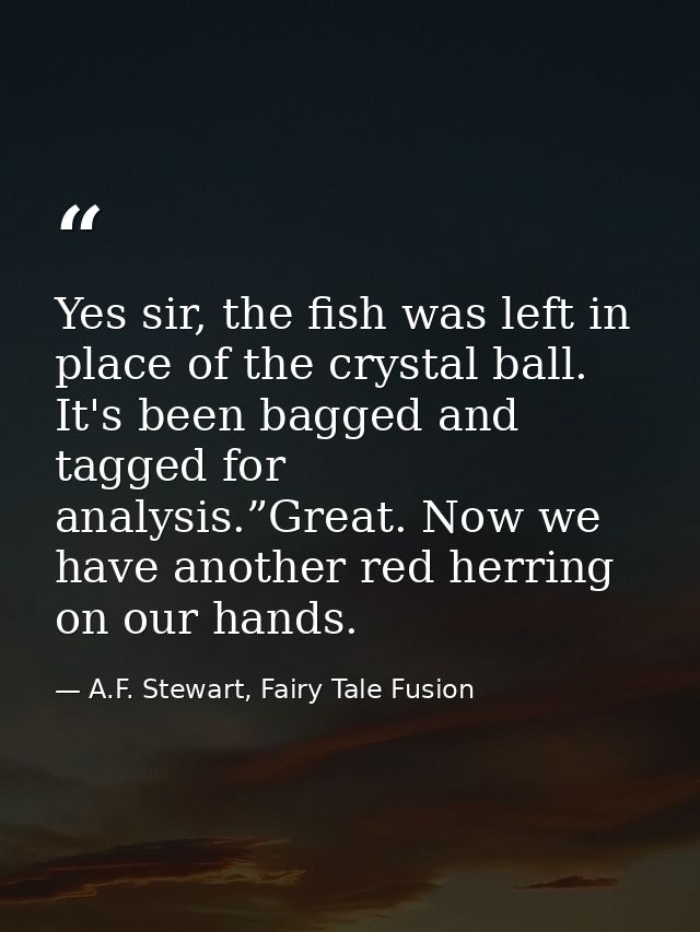 Yes sir, the fish was left in place of the crystal ball. It's been bagged and tagged for analysis.”Great. Now we have an — A.F. Stewart, Fairy Tale Fusion