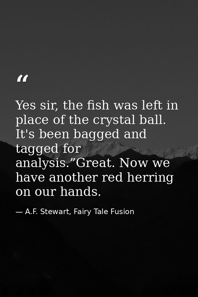 Yes sir, the fish was left in place of the crystal ball. It's been bagged and tagged for analysis.”Great. Now we have an — A.F. Stewart, Fairy Tale Fusion