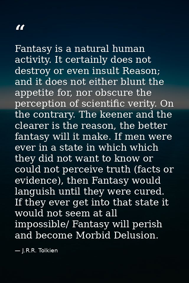 Fantasy is a natural human activity. It certainly does not destroy or even insult Reason; and it does not either blunt t — J.R.R. Tolkien