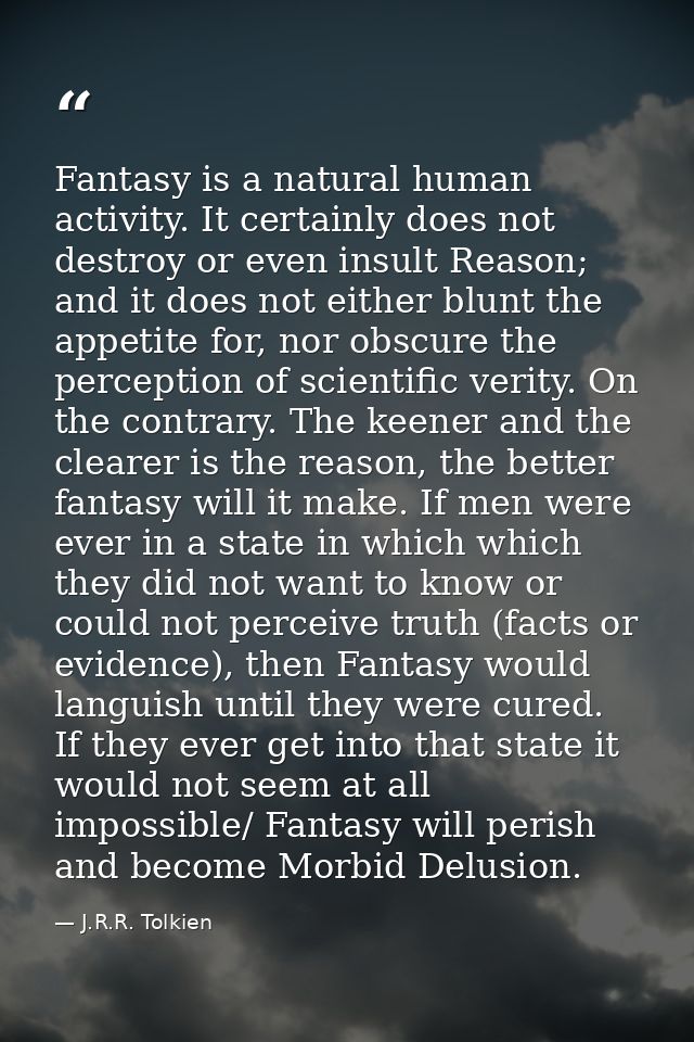 Fantasy is a natural human activity. It certainly does not destroy or even insult Reason; and it does not either blunt t — J.R.R. Tolkien