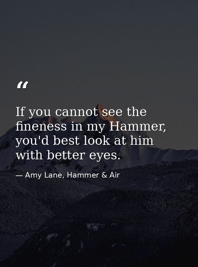 If you cannot see the fineness in my Hammer, you'd best look at him with better eyes. — Amy Lane, Hammer & Air