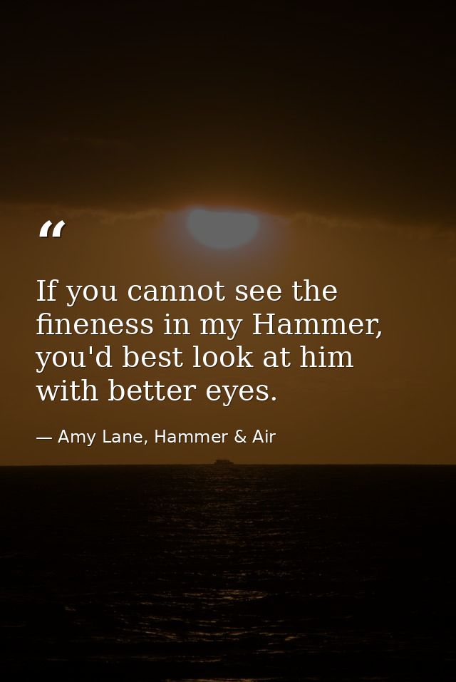 If you cannot see the fineness in my Hammer, you'd best look at him with better eyes. — Amy Lane, Hammer & Air