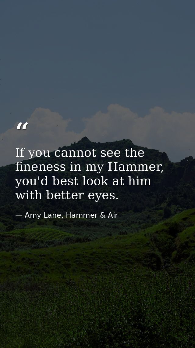 If you cannot see the fineness in my Hammer, you'd best look at him with better eyes. — Amy Lane, Hammer & Air