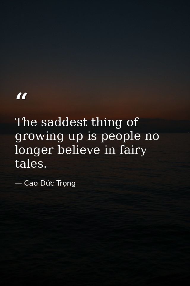 The saddest thing of growing up is people no longer believe in fairy tales. — Cao Đức Trọng