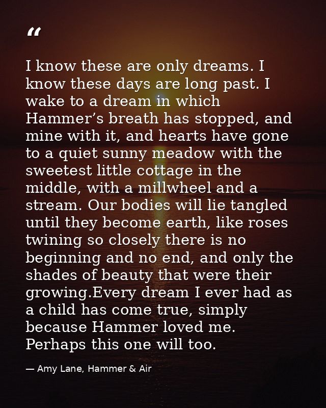 I know these are only dreams. I know these days are long past. I wake to a dream in which Hammer’s breath has stopped, a — Amy Lane, Hammer & Air