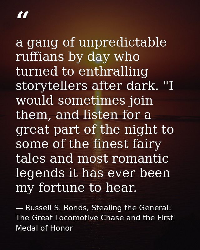 a gang of unpredictable ruffians by day who turned to enthralling storytellers after dark. "I would sometimes join them, — Russell S. Bonds, Stealing the General: The Great Locomotive Chase and the First Medal of Honor