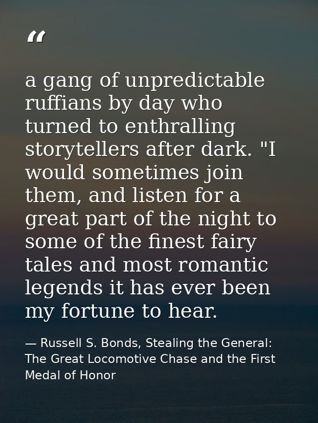 a gang of unpredictable ruffians by day who turned to enthralling storytellers after dark. "I would sometimes join them, — Russell S. Bonds, Stealing the General: The Great Locomotive Chase and the First Medal of Honor
