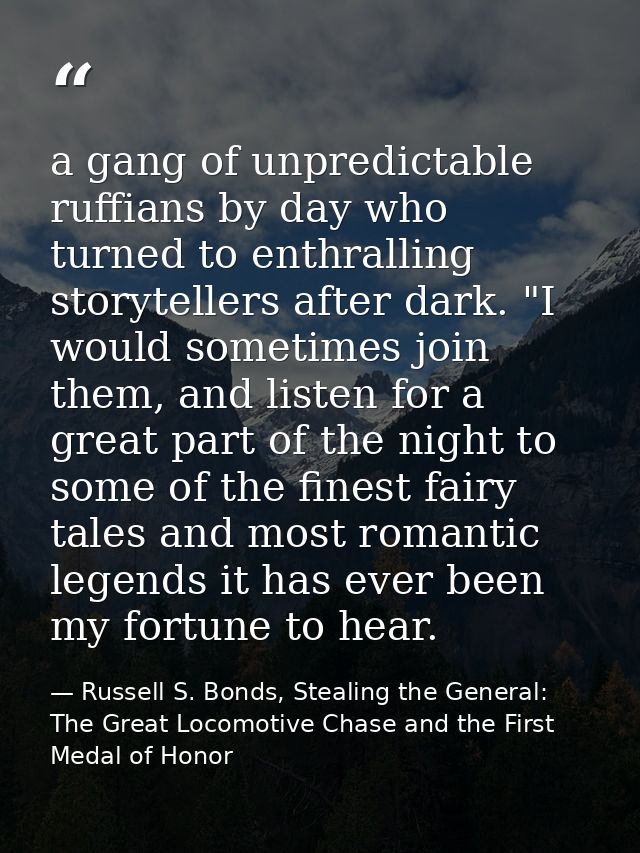 a gang of unpredictable ruffians by day who turned to enthralling storytellers after dark. "I would sometimes join them, — Russell S. Bonds, Stealing the General: The Great Locomotive Chase and the First Medal of Honor