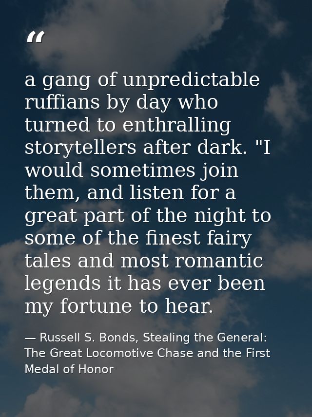 a gang of unpredictable ruffians by day who turned to enthralling storytellers after dark. "I would sometimes join them, — Russell S. Bonds, Stealing the General: The Great Locomotive Chase and the First Medal of Honor