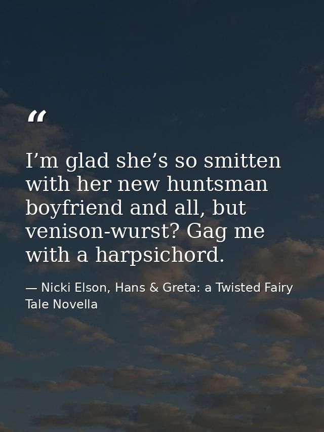 I’m glad she’s so smitten with her new huntsman boyfriend and all, but venison-wurst? Gag me with a harpsichord. — Nicki Elson, Hans & Greta: a Twisted Fairy Tale Novella
