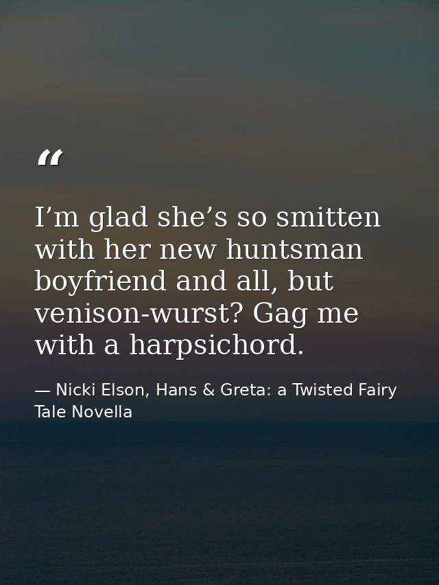 I’m glad she’s so smitten with her new huntsman boyfriend and all, but venison-wurst? Gag me with a harpsichord. — Nicki Elson, Hans & Greta: a Twisted Fairy Tale Novella
