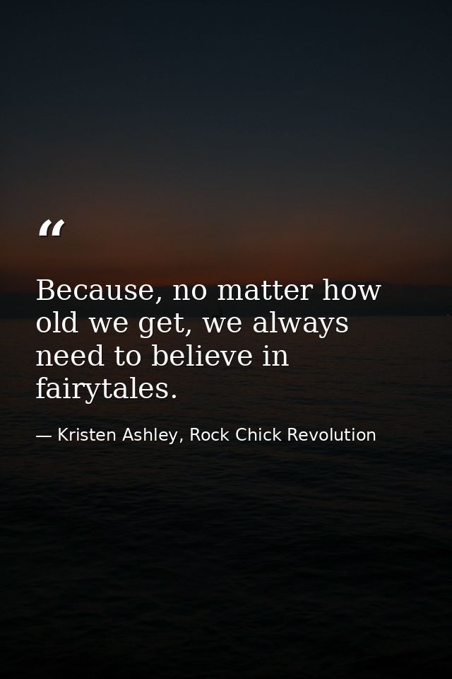 Because, no matter how old we get, we always need to believe in fairytales. — Kristen Ashley, Rock Chick Revolution
