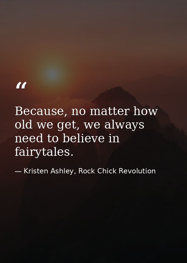 Because, no matter how old we get, we always need to believe in fairytales. — Kristen Ashley, Rock Chick Revolution