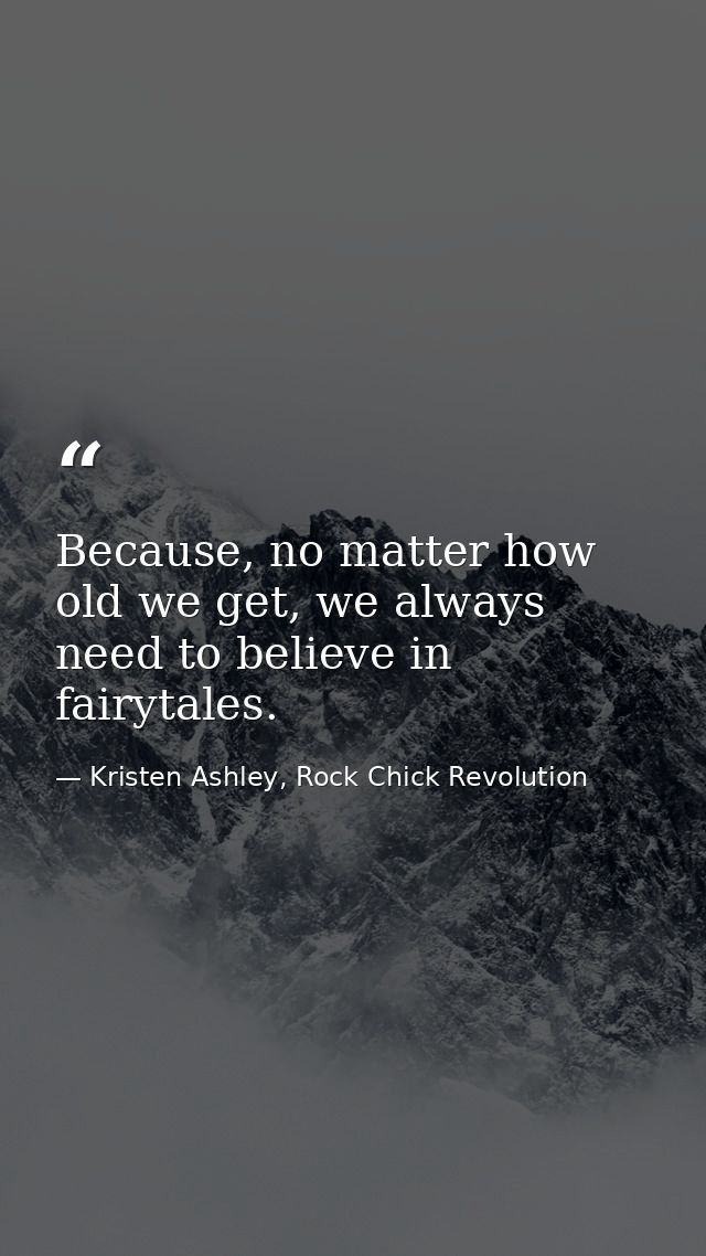 Because, no matter how old we get, we always need to believe in fairytales. — Kristen Ashley, Rock Chick Revolution