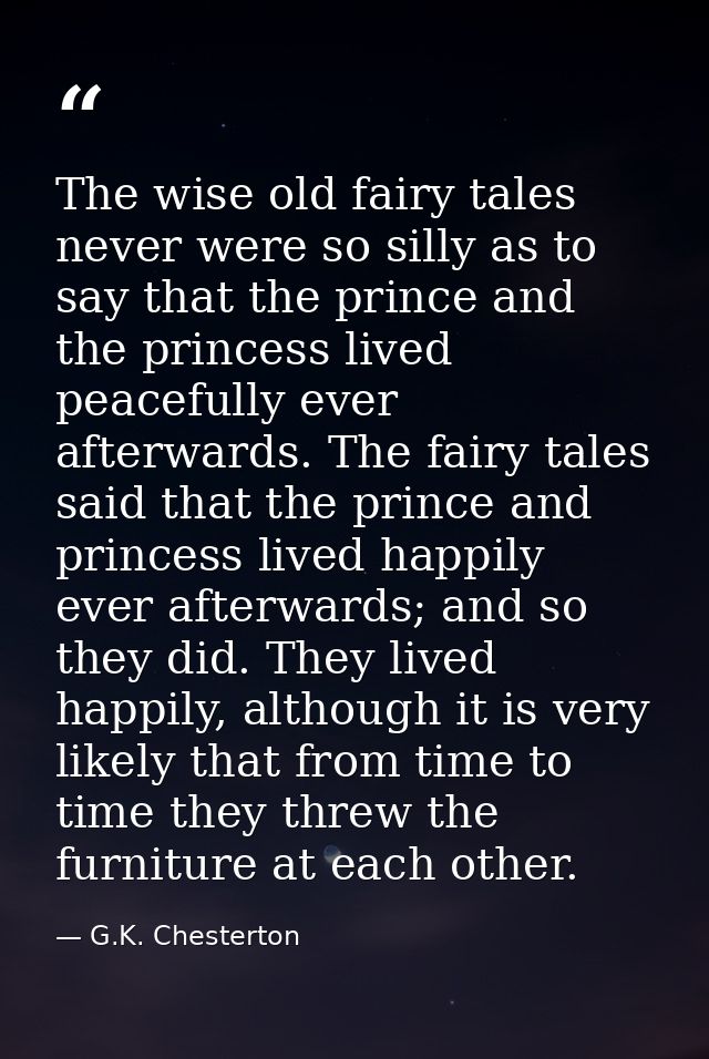 The wise old fairy tales never were so silly as to say that the prince and the princess lived peacefully ever afterwards — G.K. Chesterton