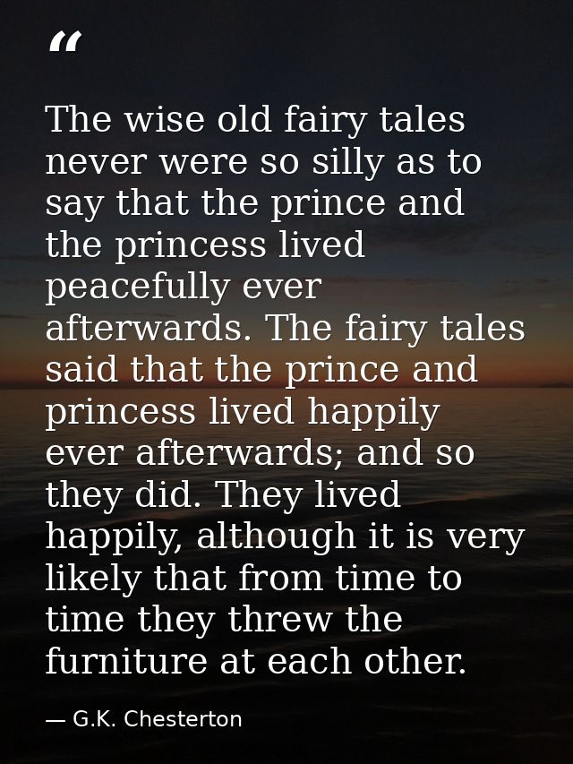 The wise old fairy tales never were so silly as to say that the prince and the princess lived peacefully ever afterwards — G.K. Chesterton