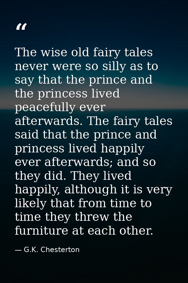 The wise old fairy tales never were so silly as to say that the prince and the princess lived peacefully ever afterwards — G.K. Chesterton