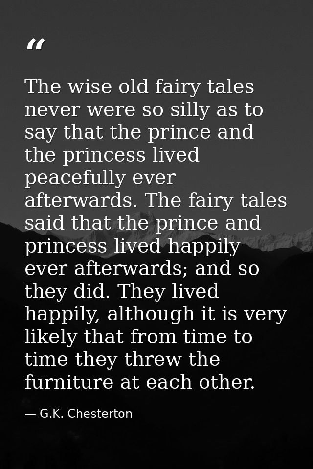 The wise old fairy tales never were so silly as to say that the prince and the princess lived peacefully ever afterwards — G.K. Chesterton