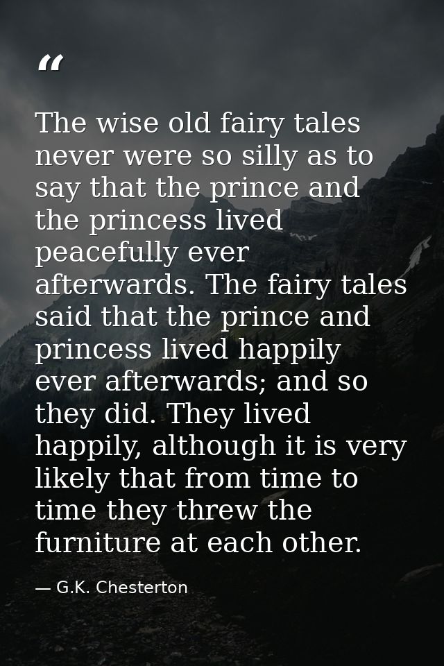 The wise old fairy tales never were so silly as to say that the prince and the princess lived peacefully ever afterwards — G.K. Chesterton