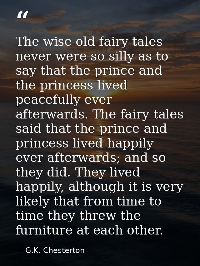 The wise old fairy tales never were so silly as to say that the prince and the princess lived peacefully ever afterwards — G.K. Chesterton