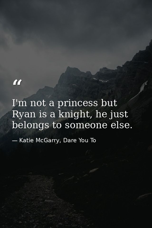 I'm not a princess but Ryan is a knight, he just belongs to someone else. — Katie McGarry, Dare You To