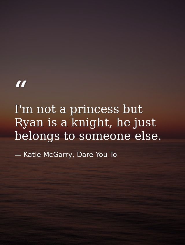 I'm not a princess but Ryan is a knight, he just belongs to someone else. — Katie McGarry, Dare You To