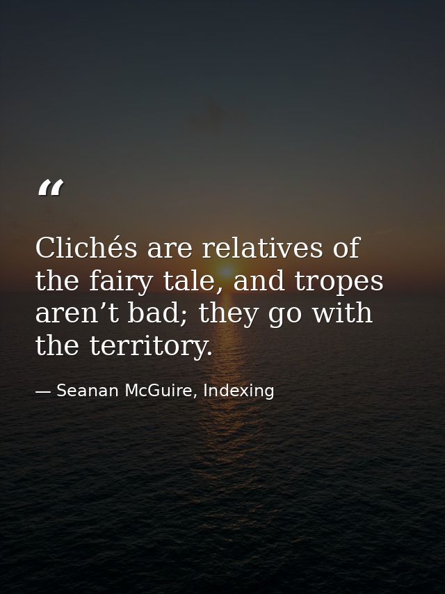 Clichés are relatives of the fairy tale, and tropes aren’t bad; they go with the territory. — Seanan McGuire, Indexing