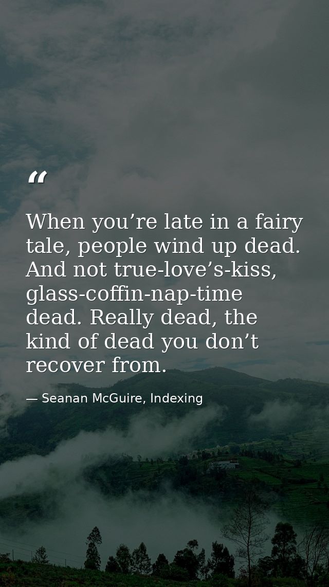 When you’re late in a fairy tale, people wind up dead. And not true-love’s-kiss, glass-coffin-nap-time dead. Really dead — Seanan McGuire, Indexing