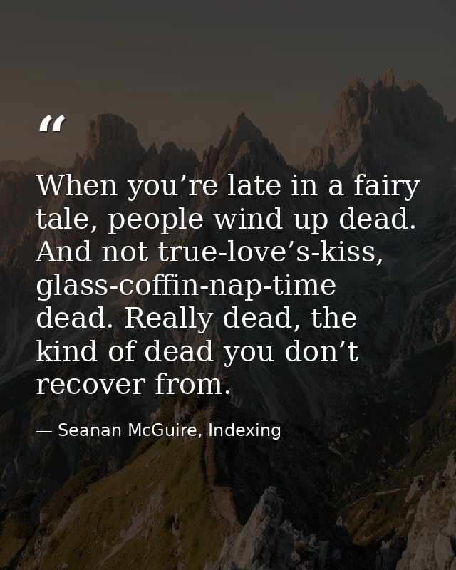 When you’re late in a fairy tale, people wind up dead. And not true-love’s-kiss, glass-coffin-nap-time dead. Really dead — Seanan McGuire, Indexing