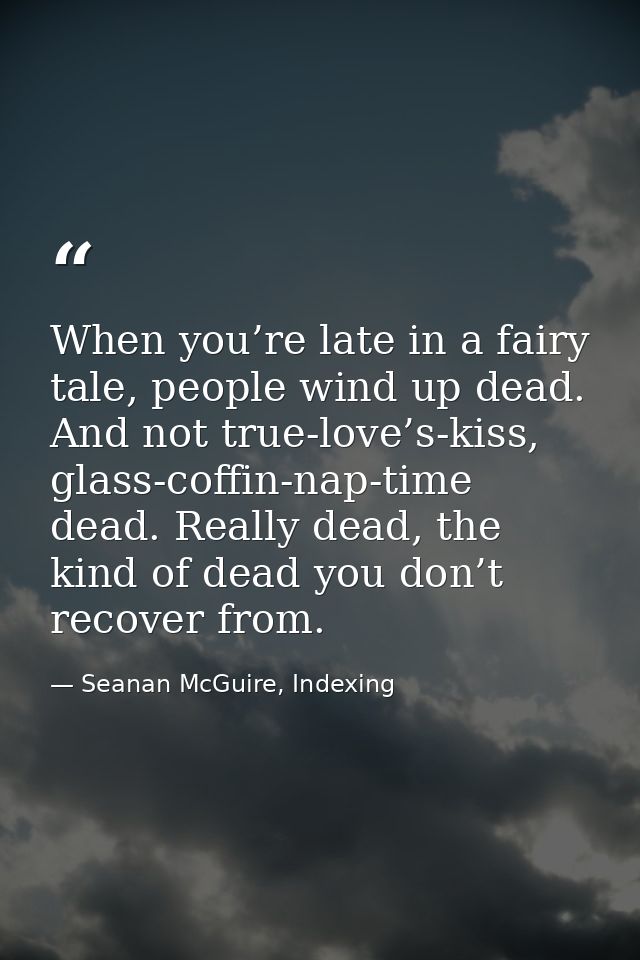 When you’re late in a fairy tale, people wind up dead. And not true-love’s-kiss, glass-coffin-nap-time dead. Really dead — Seanan McGuire, Indexing
