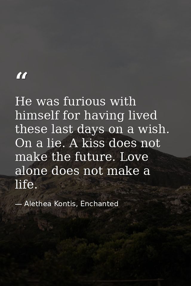 He was furious with himself for having lived these last days on a wish. On a lie. A kiss does not make the future. Love  — Alethea Kontis, Enchanted