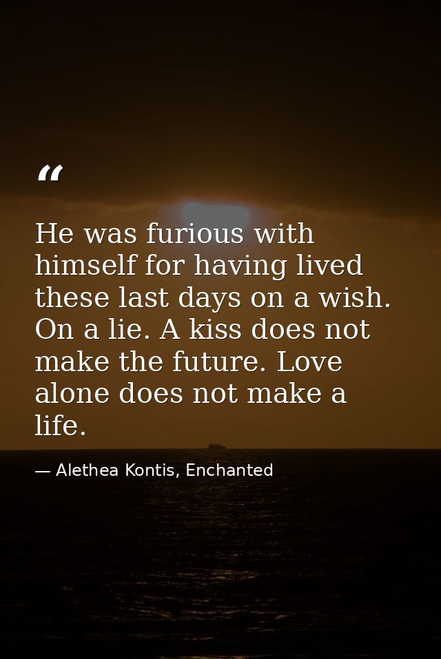 He was furious with himself for having lived these last days on a wish. On a lie. A kiss does not make the future. Love  — Alethea Kontis, Enchanted